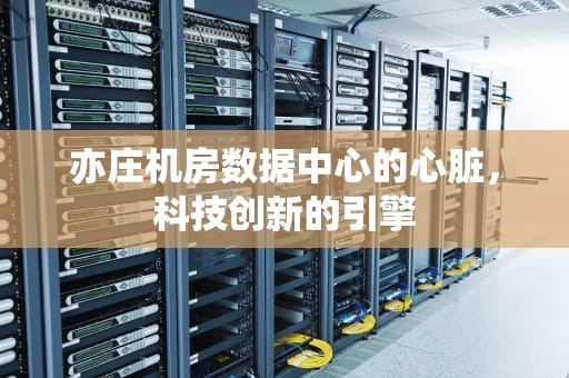 亦庄机房数据中心的心脏，科技创新的引擎