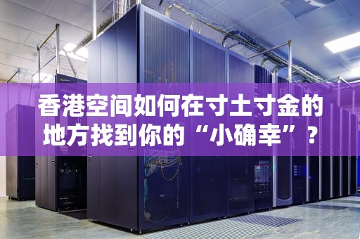 香港空间如何在寸土寸金的地方找到你的“小确幸”？
