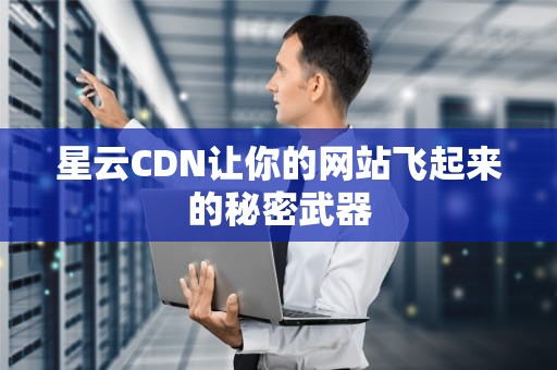 星云CDN让你的网站飞起来的秘密武器