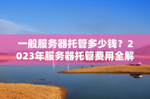 一般服务器托管多少钱？2023年服务器托管费用全解析