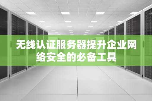 无线认证服务器提升企业网络安全的必备工具