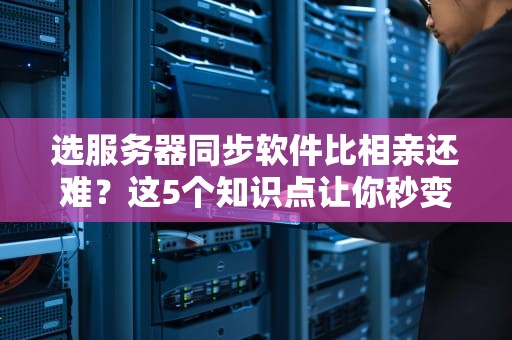 选服务器同步软件比相亲还难？这5个知识点让你秒变老司机！