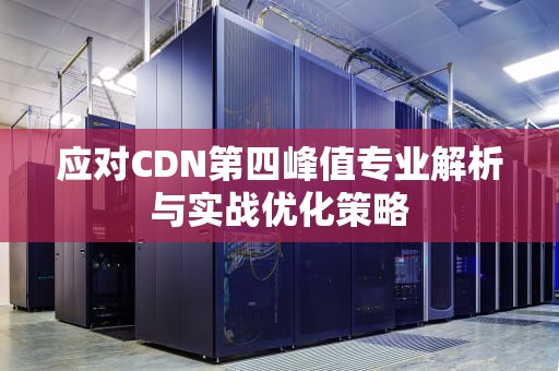 应对CDN第四峰值专业解析与实战优化策略