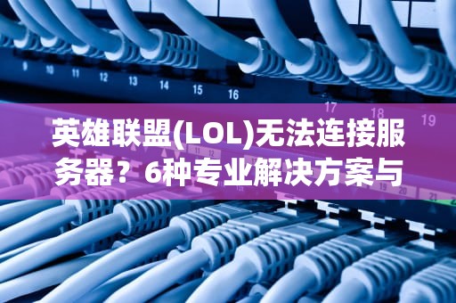 英雄联盟(LOL)无法连接服务器？6种专业解决方案与深度优化指南