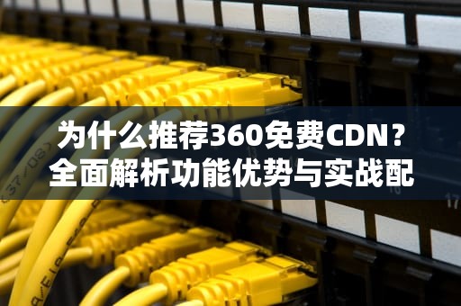 为什么推荐360免费CDN？全面解析功能优势与实战配置指南