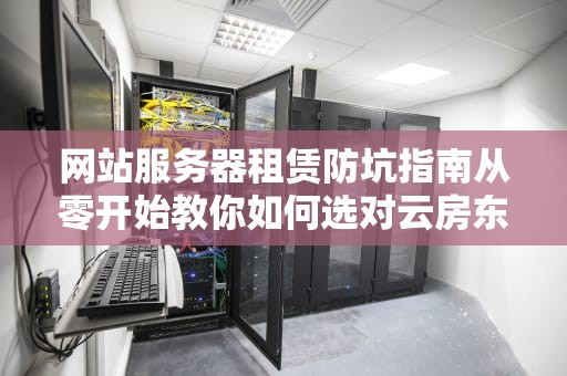网站服务器租赁防坑指南从零开始教你如何选对云房东