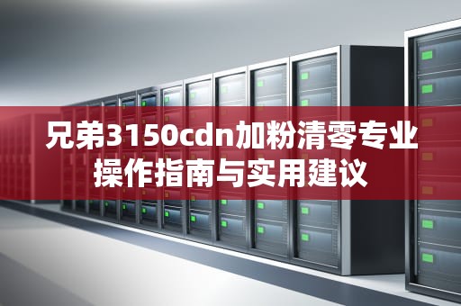 兄弟3150cdn加粉清零专业操作指南与实用建议