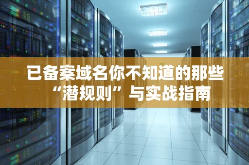 已备案域名你不知道的那些“潜规则”与实战指南