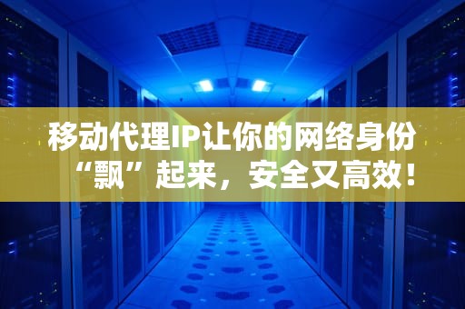 移动代理IP让你的网络身份“飘”起来，安全又高效！