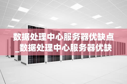 数据处理中心服务器优缺点_数据处理中心服务器优缺点是什么_数据处理中心服务器的优缺点分析