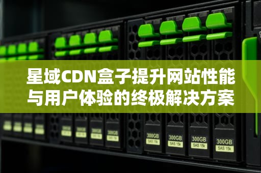 星域CDN盒子提升网站性能与用户体验的终极解决方案