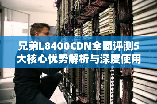 兄弟L8400CDN全面评测5大核心优势解析与深度使用指南
