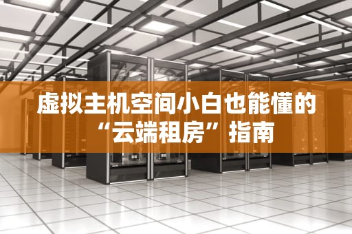 虚拟主机空间小白也能懂的“云端租房”指南