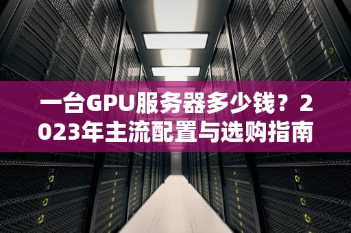 一台GPU服务器多少钱？2023年主流配置与选购指南