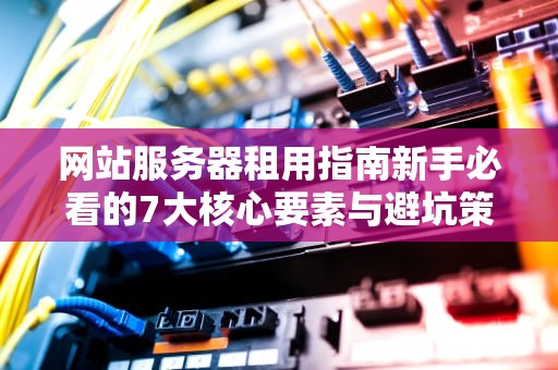 网站服务器租用指南新手必看的7大核心要素与避坑策略（2023年最新版）