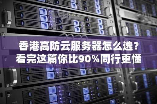 香港高防云服务器怎么选？看完这篇你比90%同行更懂行！