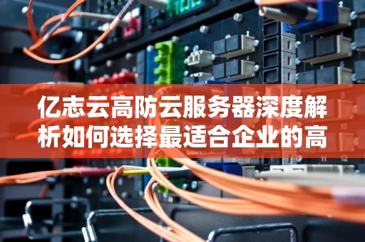 亿志云高防云服务器深度解析如何选择最适合企业的高防方案？