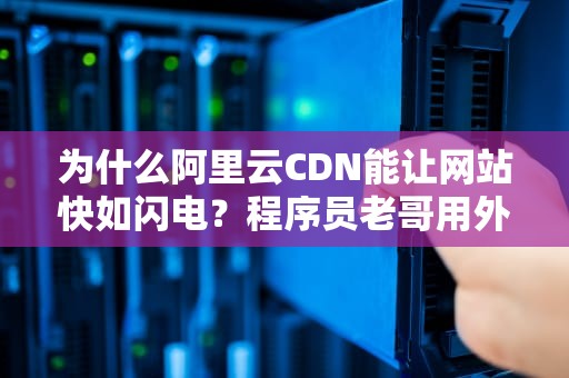 为什么阿里云CDN能让网站快如闪电？程序员老哥用外卖小哥给你讲明白！