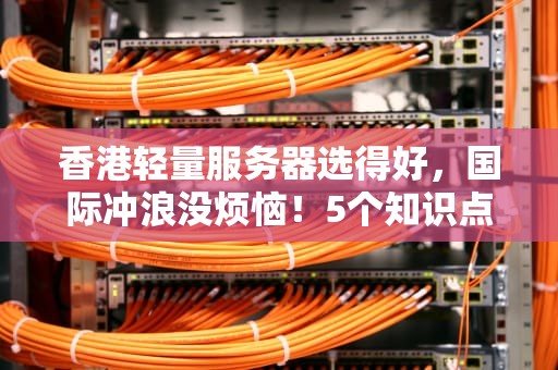 香港轻量服务器选得好，国际冲浪没烦恼！5个知识点+避坑指南小白必看