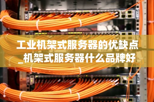 工业机架式服务器的优缺点_机架式服务器什么品牌好_工业机架式服务器的优缺点