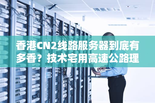 香港CN2线路服务器到底有多香？技术宅用高速公路理论给你讲透真相！