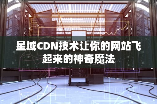 星域CDN技术让你的网站飞起来的神奇魔法