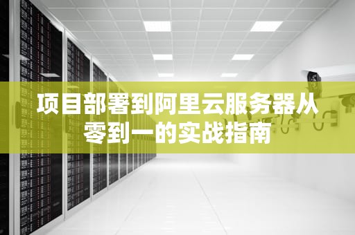 项目部署到阿里云服务器从零到一的实战指南