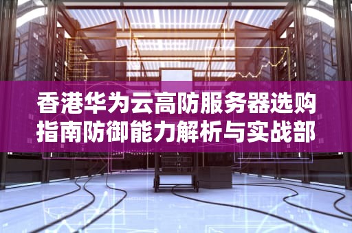 香港华为云高防服务器选购指南防御能力解析与实战部署建议