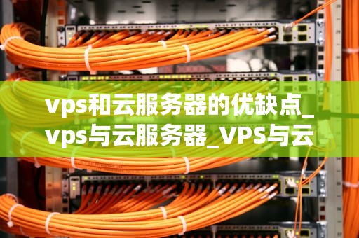 vps和云服务器的优缺点_vps与云服务器_VPS与云服务器的优缺点分析