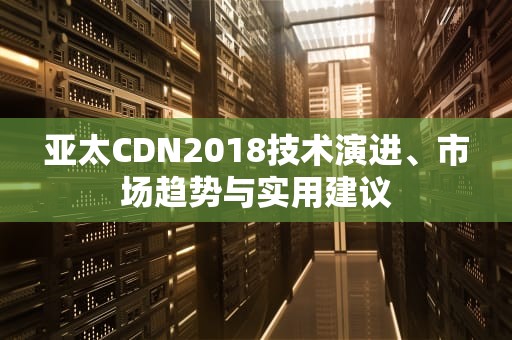 亚太CDN2018技术演进、市场趋势与实用建议
