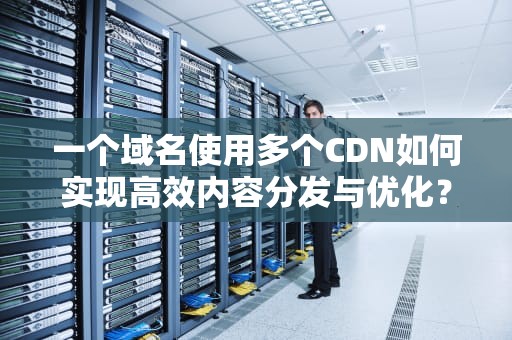 一个域名使用多个CDN如何实现高效内容分发与优化？