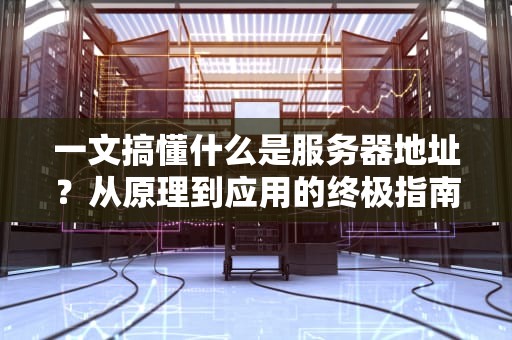 一文搞懂什么是服务器地址？从原理到应用的终极指南