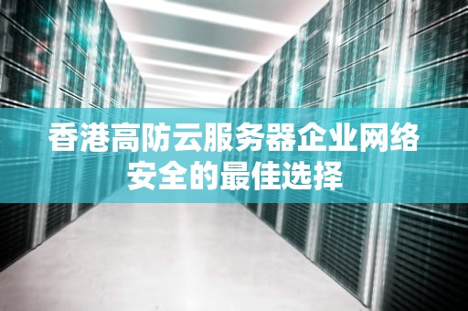 香港高防云服务器企业网络安全的最佳选择
