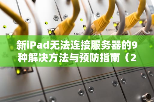 新iPad无法连接服务器的9种解决方法与预防指南（2023实测版）