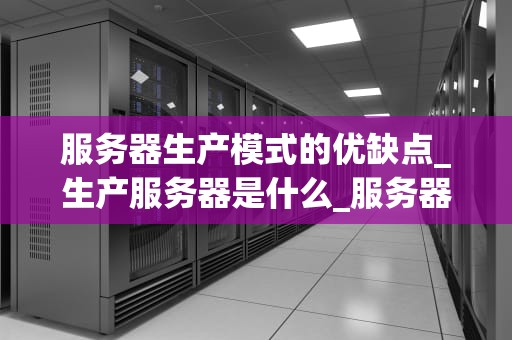 服务器生产模式的优缺点_生产服务器是什么_服务器生产模式的优缺点分析