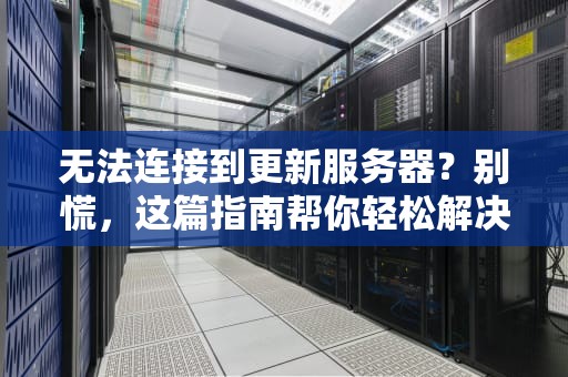 无法连接到更新服务器？别慌，这篇指南帮你轻松解决！