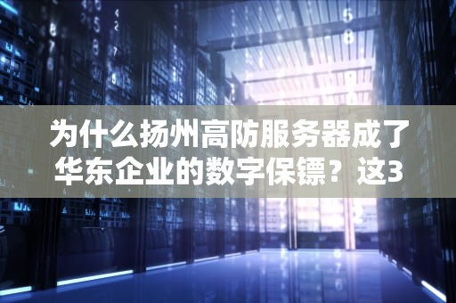 为什么扬州高防服务器成了华东企业的数字保镖？这3个真实案例颠覆认知