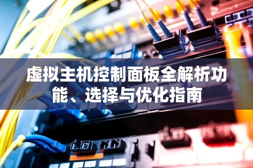 虚拟主机控制面板全解析功能、选择与优化指南