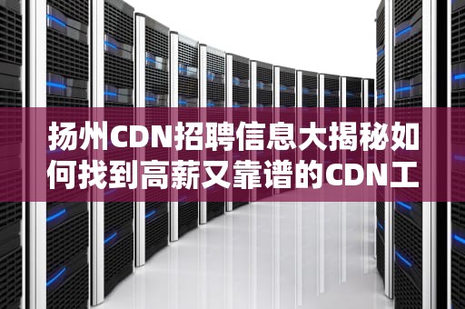 扬州CDN招聘信息大揭秘如何找到高薪又靠谱的CDN工程师岗位？