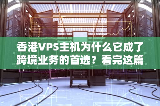 香港VPS主机为什么它成了跨境业务的首选？看完这篇你就懂了！