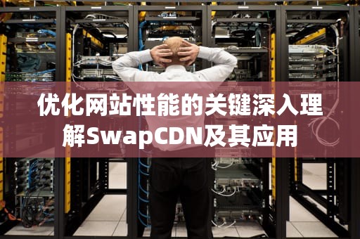 优化网站性能的关键深入理解SwapCDN及其应用