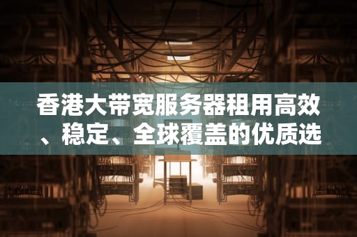 香港大带宽服务器租用高效、稳定、全球覆盖的优质选择