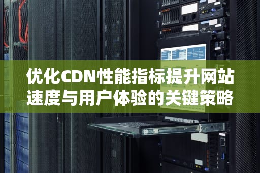 优化CDN性能指标提升网站速度与用户体验的关键策略