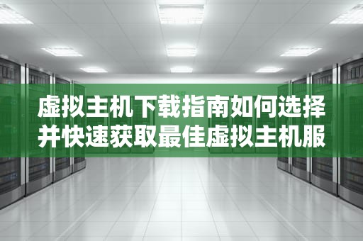 虚拟主机下载指南如何选择并快速获取最佳虚拟主机服务