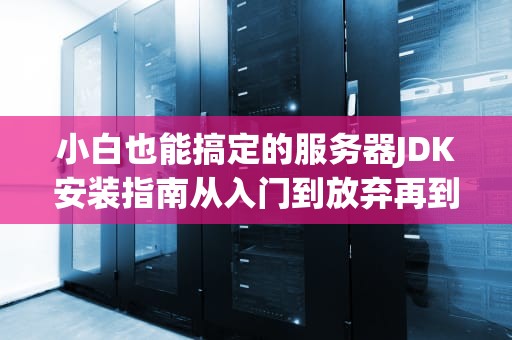 小白也能搞定的服务器JDK安装指南从入门到放弃再到真香的奇幻漂流
