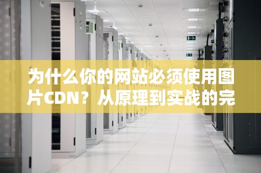为什么你的网站必须使用图片CDN？从原理到实战的完整指南