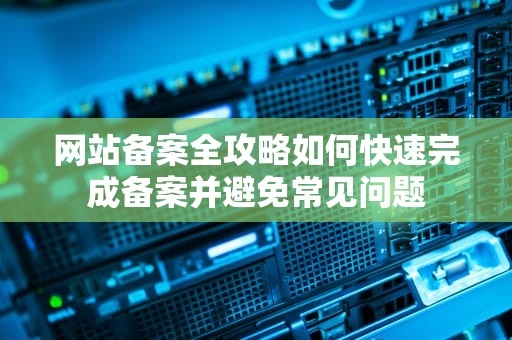 网站备案全攻略如何快速完成备案并避免常见问题