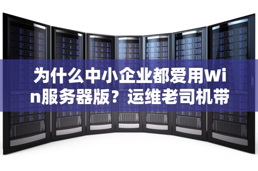 为什么中小企业都爱用Win服务器版？运维老司机带你解锁正确姿势