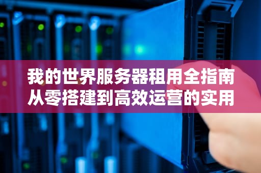 我的世界服务器租用全指南从零搭建到高效运营的实用技巧