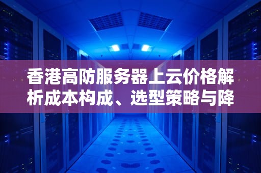 香港高防服务器上云价格解析成本构成、选型策略与降本技巧
